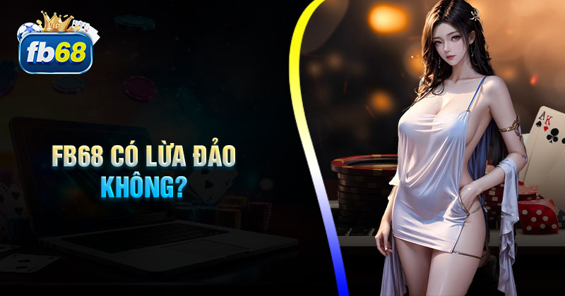 FB68 có lừa đảo không? Nguyên nhân, thực hư